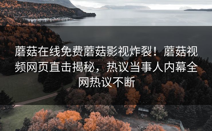 蘑菇在线免费蘑菇影视炸裂！蘑菇视频网页直击揭秘，热议当事人内幕全网热议不断