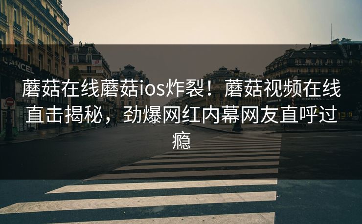 蘑菇在线蘑菇ios炸裂！蘑菇视频在线直击揭秘，劲爆网红内幕网友直呼过瘾