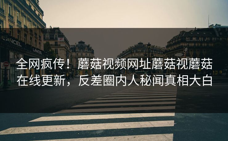 全网疯传！蘑菇视频网址蘑菇视蘑菇在线更新，反差圈内人秘闻真相大白