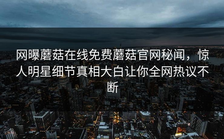 网曝蘑菇在线免费蘑菇官网秘闻，惊人明星细节真相大白让你全网热议不断