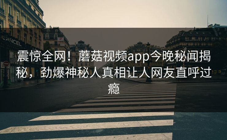 震惊全网！蘑菇视频app今晚秘闻揭秘，劲爆神秘人真相让人网友直呼过瘾