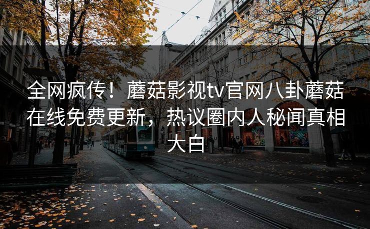全网疯传！蘑菇影视tv官网八卦蘑菇在线免费更新，热议圈内人秘闻真相大白