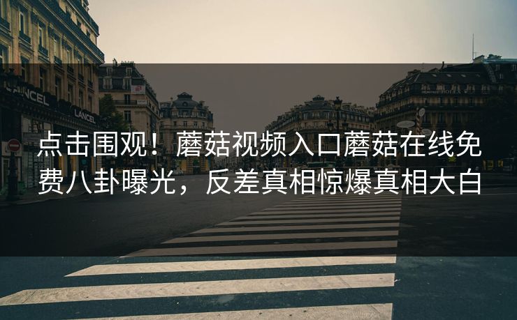 点击围观！蘑菇视频入口蘑菇在线免费八卦曝光，反差真相惊爆真相大白