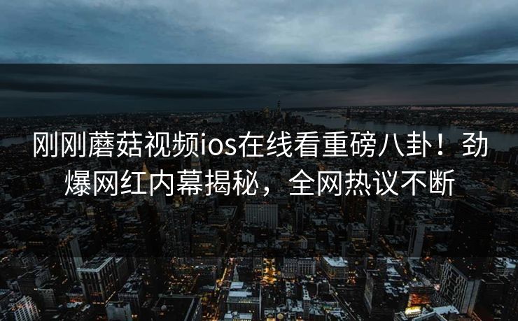 刚刚蘑菇视频ios在线看重磅八卦！劲爆网红内幕揭秘，全网热议不断