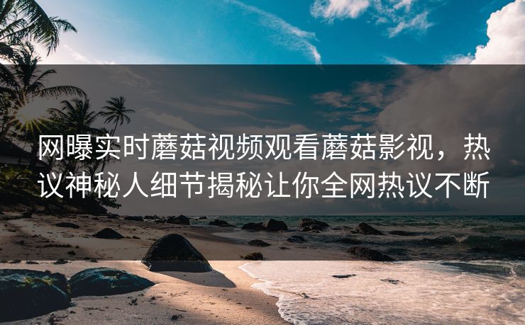 网曝实时蘑菇视频观看蘑菇影视，热议神秘人细节揭秘让你全网热议不断