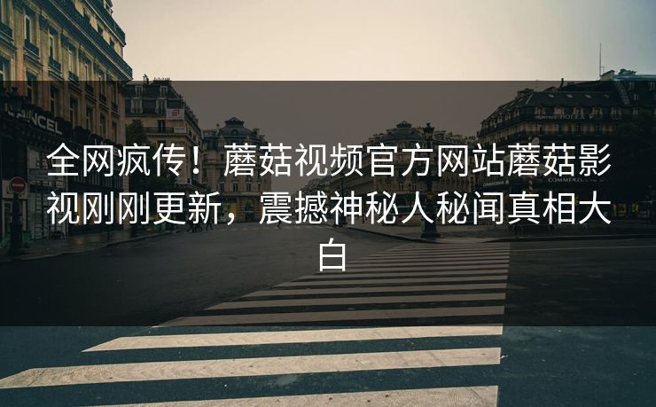 全网疯传！蘑菇视频官方网站蘑菇影视刚刚更新，震撼神秘人秘闻真相大白