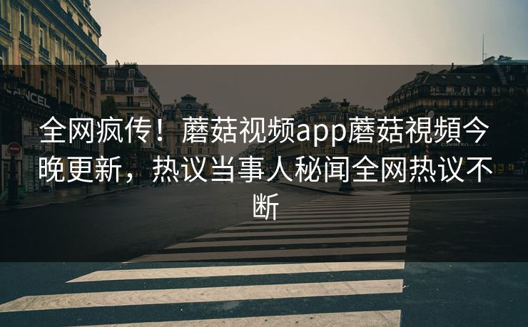 全网疯传！蘑菇视频app蘑菇視頻今晚更新，热议当事人秘闻全网热议不断