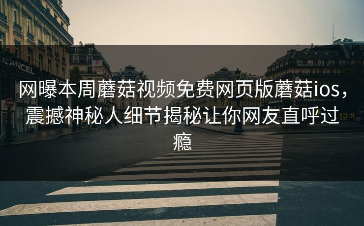 网曝本周蘑菇视频免费网页版蘑菇ios，震撼神秘人细节揭秘让你网友直呼过瘾