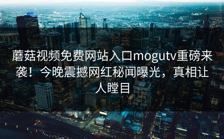 蘑菇视频免费网站入口mogutv重磅来袭！今晚震撼网红秘闻曝光，真相让人瞠目