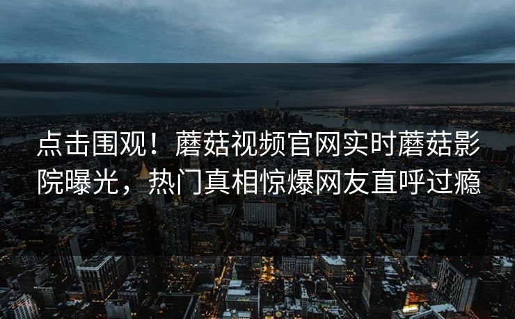 点击围观！蘑菇视频官网实时蘑菇影院曝光，热门真相惊爆网友直呼过瘾