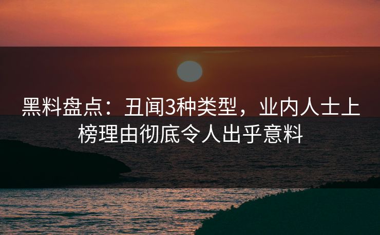 黑料盘点：丑闻3种类型，业内人士上榜理由彻底令人出乎意料