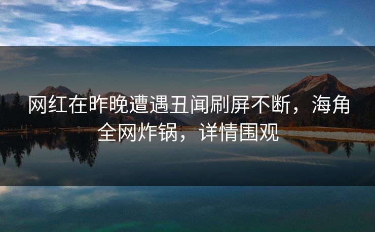网红在昨晚遭遇丑闻刷屏不断，海角全网炸锅，详情围观