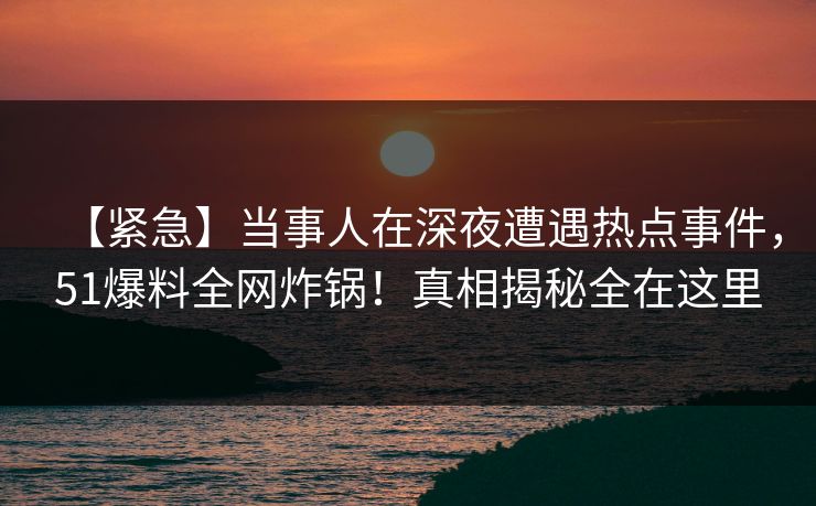 【紧急】当事人在深夜遭遇热点事件，51爆料全网炸锅！真相揭秘全在这里