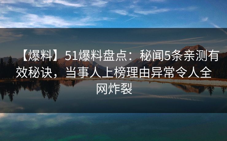 【爆料】51爆料盘点：秘闻5条亲测有效秘诀，当事人上榜理由异常令人全网炸裂