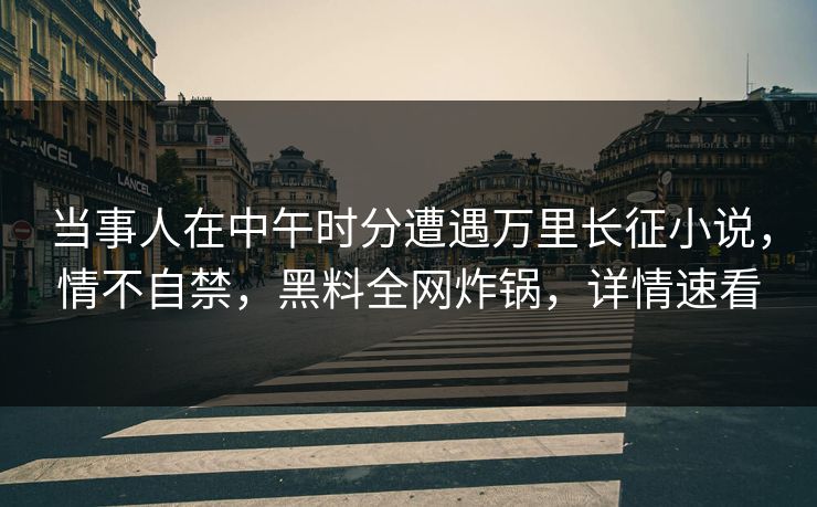 当事人在中午时分遭遇万里长征小说，情不自禁，黑料全网炸锅，详情速看