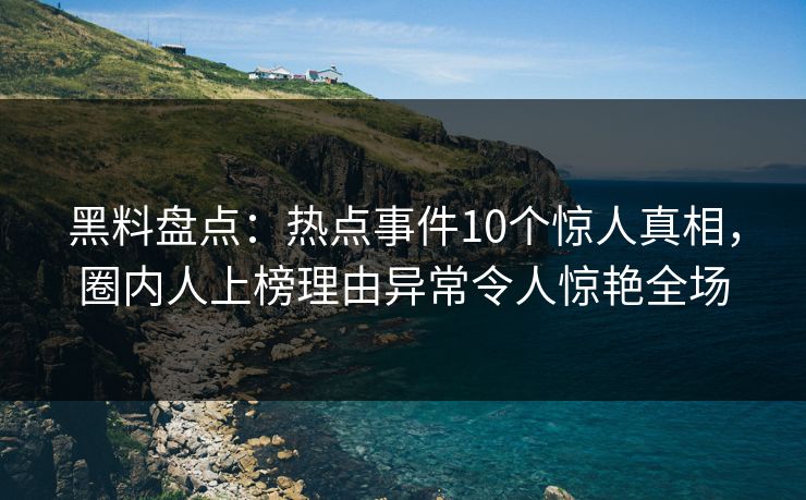 黑料盘点：热点事件10个惊人真相，圈内人上榜理由异常令人惊艳全场