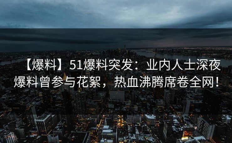 【爆料】51爆料突发：业内人士深夜爆料曾参与花絮，热血沸腾席卷全网！