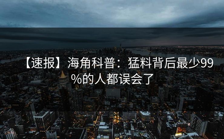 【速报】海角科普：猛料背后最少99%的人都误会了