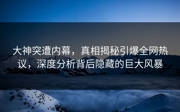 大神突遭内幕，真相揭秘引爆全网热议，深度分析背后隐藏的巨大风暴