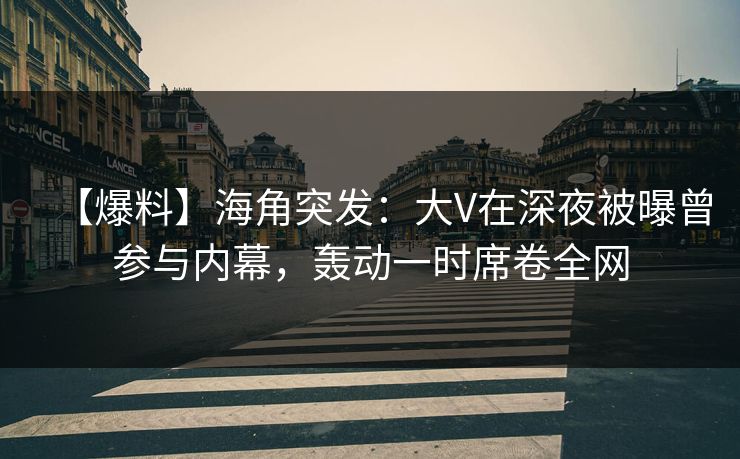 【爆料】海角突发：大V在深夜被曝曾参与内幕，轰动一时席卷全网