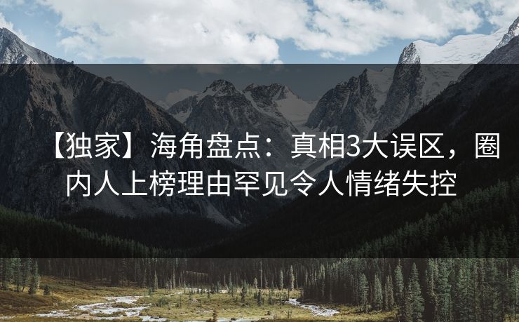 【独家】海角盘点：真相3大误区，圈内人上榜理由罕见令人情绪失控