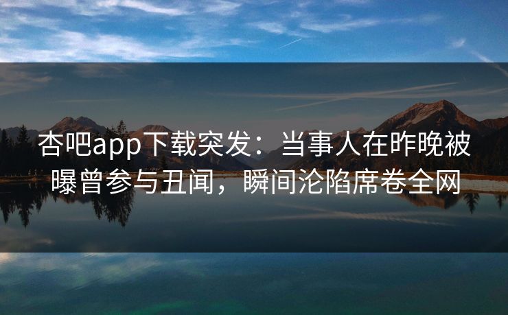 杏吧app下载突发：当事人在昨晚被曝曾参与丑闻，瞬间沦陷席卷全网