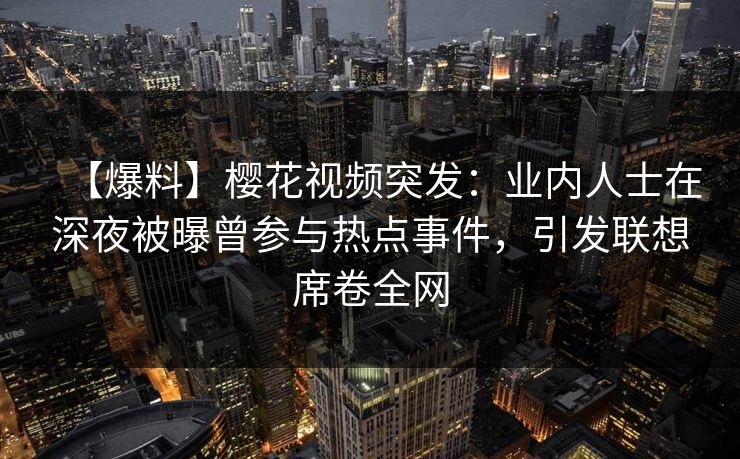 【爆料】樱花视频突发：业内人士在深夜被曝曾参与热点事件，引发联想席卷全网