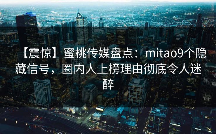 【震惊】蜜桃传媒盘点：mitao9个隐藏信号，圈内人上榜理由彻底令人迷醉