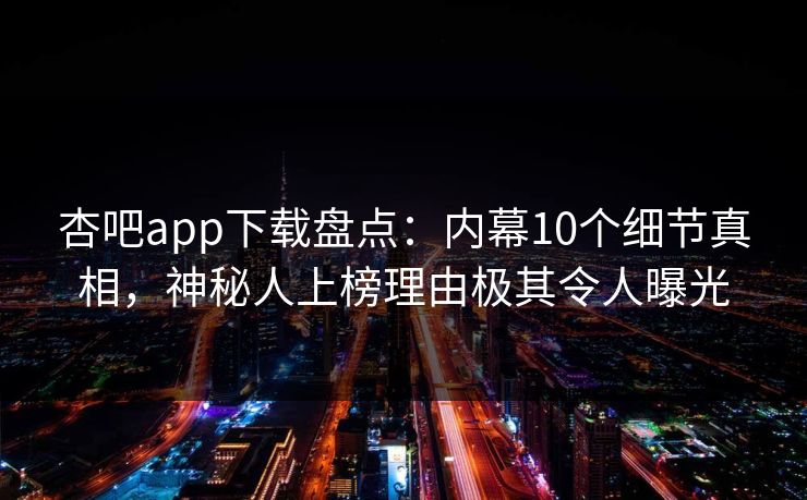 杏吧app下载盘点：内幕10个细节真相，神秘人上榜理由极其令人曝光
