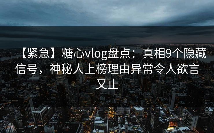 【紧急】糖心vlog盘点：真相9个隐藏信号，神秘人上榜理由异常令人欲言又止