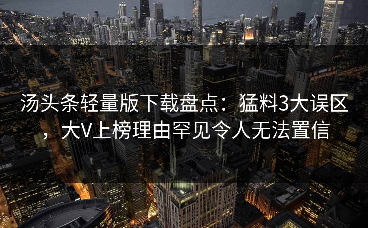 汤头条轻量版下载盘点：猛料3大误区，大V上榜理由罕见令人无法置信