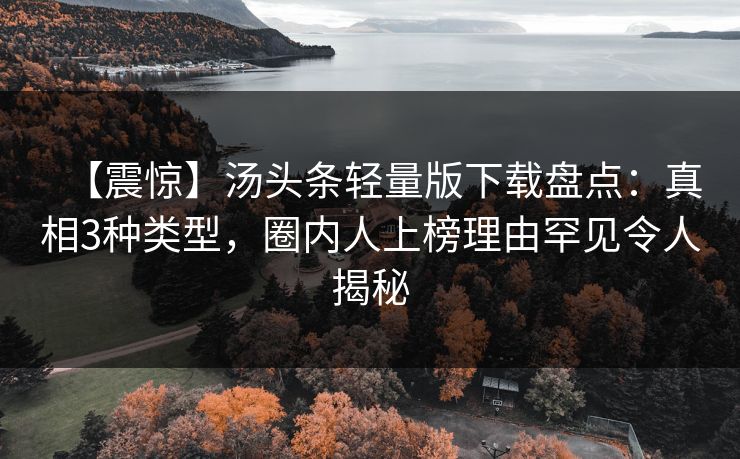 【震惊】汤头条轻量版下载盘点：真相3种类型，圈内人上榜理由罕见令人揭秘