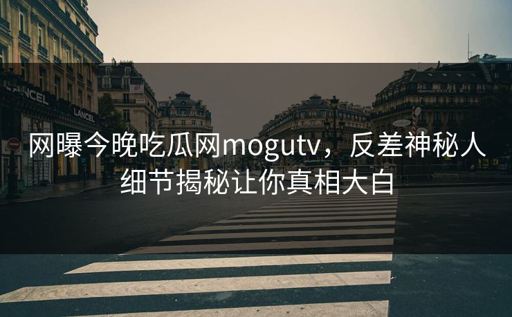 网曝今晚吃瓜网mogutv，反差神秘人细节揭秘让你真相大白
