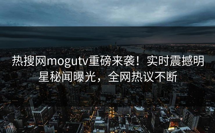 热搜网mogutv重磅来袭！实时震撼明星秘闻曝光，全网热议不断