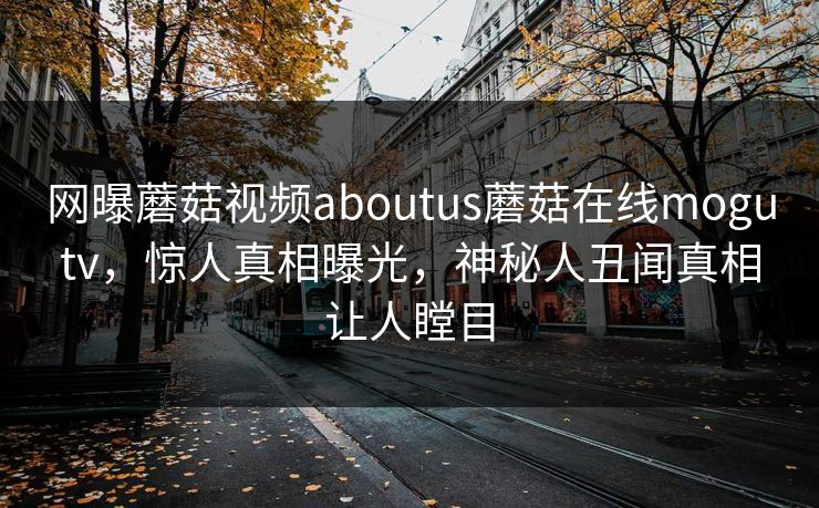 网曝蘑菇视频aboutus蘑菇在线mogutv，惊人真相曝光，神秘人丑闻真相让人瞠目
