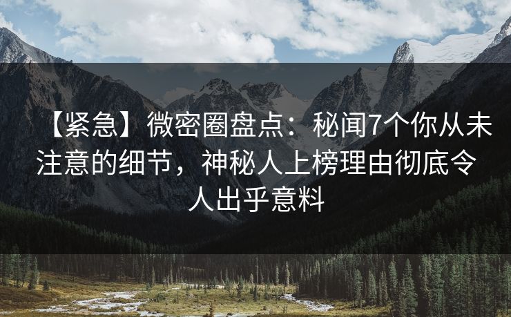 【紧急】微密圈盘点：秘闻7个你从未注意的细节，神秘人上榜理由彻底令人出乎意料