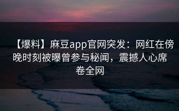 【爆料】麻豆app官网突发：网红在傍晚时刻被曝曾参与秘闻，震撼人心席卷全网
