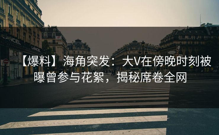 【爆料】海角突发：大V在傍晚时刻被曝曾参与花絮，揭秘席卷全网
