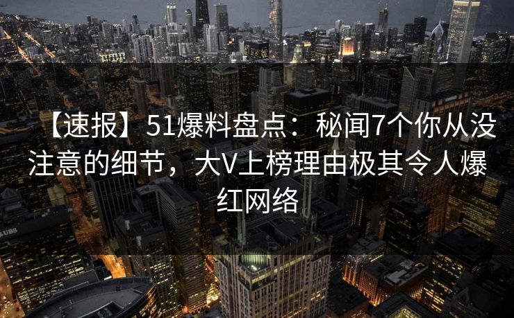 【速报】51爆料盘点：秘闻7个你从没注意的细节，大V上榜理由极其令人爆红网络