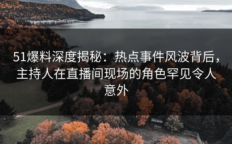 51爆料深度揭秘：热点事件风波背后，主持人在直播间现场的角色罕见令人意外