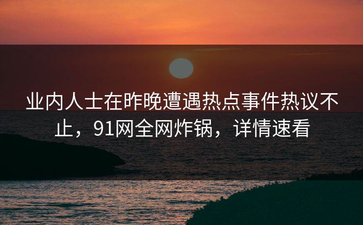 业内人士在昨晚遭遇热点事件热议不止，91网全网炸锅，详情速看