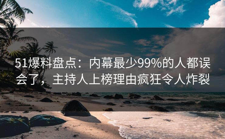 51爆料盘点：内幕最少99%的人都误会了，主持人上榜理由疯狂令人炸裂