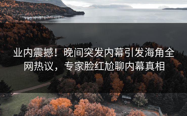 业内震撼！晚间突发内幕引发海角全网热议，专家脸红尬聊内幕真相