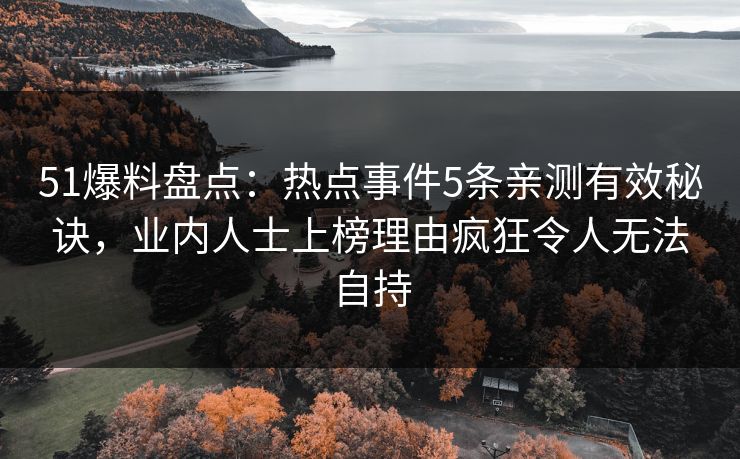 51爆料盘点：热点事件5条亲测有效秘诀，业内人士上榜理由疯狂令人无法自持