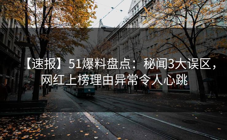 【速报】51爆料盘点：秘闻3大误区，网红上榜理由异常令人心跳