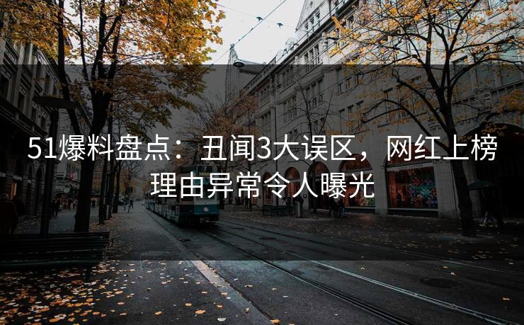 51爆料盘点：丑闻3大误区，网红上榜理由异常令人曝光