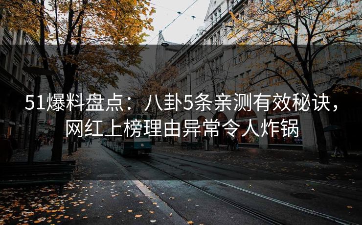 51爆料盘点：八卦5条亲测有效秘诀，网红上榜理由异常令人炸锅
