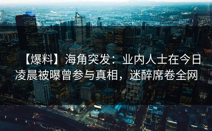 【爆料】海角突发：业内人士在今日凌晨被曝曾参与真相，迷醉席卷全网
