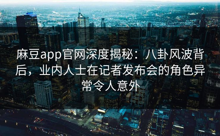 麻豆app官网深度揭秘：八卦风波背后，业内人士在记者发布会的角色异常令人意外