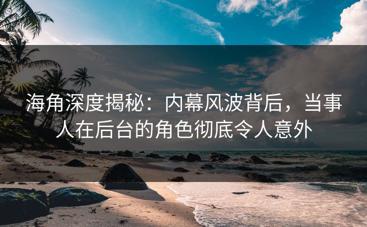 海角深度揭秘：内幕风波背后，当事人在后台的角色彻底令人意外